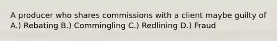 A producer who shares commissions with a client maybe guilty of A.) Rebating B.) Commingling C.) Redlining D.) Fraud