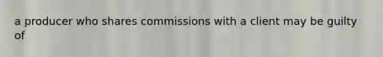 a producer who shares commissions with a client may be guilty of