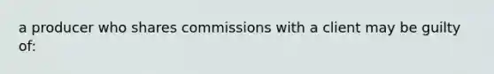 a producer who shares commissions with a client may be guilty of: