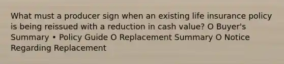 What must a producer sign when an existing life insurance policy is being reissued with a reduction in cash value? O Buyer's Summary • Policy Guide O Replacement Summary O Notice Regarding Replacement