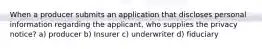 When a producer submits an application that discloses personal information regarding the applicant, who supplies the privacy notice? a) producer b) Insurer c) underwriter d) fiduciary