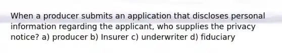 When a producer submits an application that discloses personal information regarding the applicant, who supplies the privacy notice? a) producer b) Insurer c) underwriter d) fiduciary