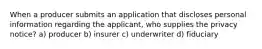 When a producer submits an application that discloses personal information regarding the applicant, who supplies the privacy notice? a) producer b) insurer c) underwriter d) fiduciary