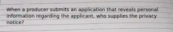 When a producer submits an application that reveals personal information regarding the applicant, who supplies the privacy notice?