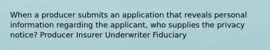 When a producer submits an application that reveals personal information regarding the applicant, who supplies the privacy notice? Producer Insurer Underwriter Fiduciary