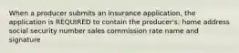 When a producer submits an insurance application, the application is REQUIRED to contain the producer's: home address social security number sales commission rate name and signature