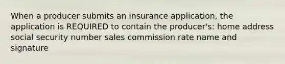 When a producer submits an insurance application, the application is REQUIRED to contain the producer's: home address social security number sales commission rate name and signature