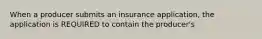 When a producer submits an insurance application, the application is REQUIRED to contain the producer's