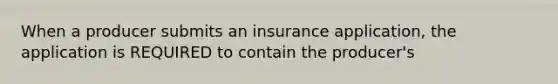 When a producer submits an insurance application, the application is REQUIRED to contain the producer's