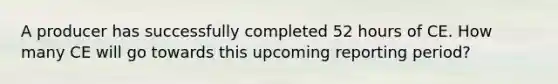 A producer has successfully completed 52 hours of CE. How many CE will go towards this upcoming reporting period?