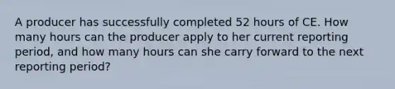 A producer has successfully completed 52 hours of CE. How many hours can the producer apply to her current reporting period, and how many hours can she carry forward to the next reporting period?