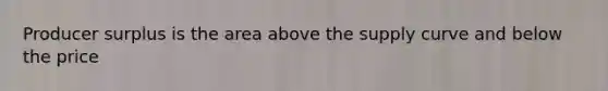 Producer surplus is the area above the supply curve and below the price