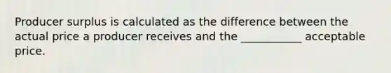 Producer surplus is calculated as the difference between the actual price a producer receives and the ___________ acceptable price.