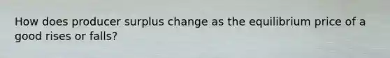How does producer surplus change as the equilibrium price of a good rises or​ falls?