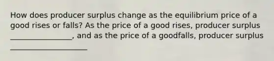 How does producer surplus change as the equilibrium price of a good rises or​ falls? As the price of a good​ rises, producer surplus ________________, and as the price of a good​falls, producer surplus ____________________