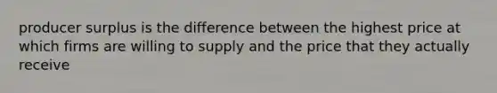 producer surplus is the difference between the highest price at which firms are willing to supply and the price that they actually receive