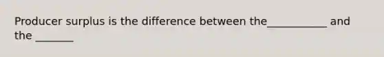 Producer surplus is the difference between the___________ and the _______