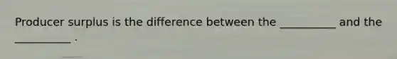 Producer surplus is the difference between the __________ and the __________ .