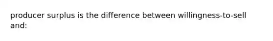 producer surplus is the difference between willingness-to-sell and: