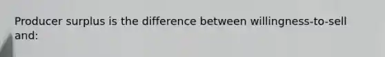 Producer surplus is the difference between willingness-to-sell and: