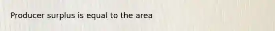 Producer surplus is equal to the area