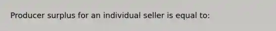 Producer surplus for an individual seller is equal to: