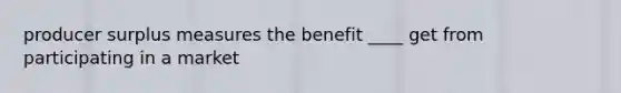 producer surplus measures the benefit ____ get from participating in a market