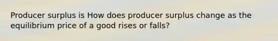 Producer surplus is How does producer surplus change as the equilibrium price of a good rises or​ falls?