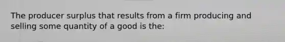 The producer surplus that results from a firm producing and selling some quantity of a good is the: