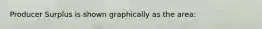 Producer Surplus is shown graphically as the area: