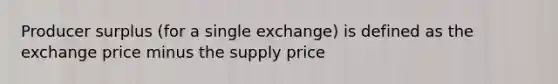 Producer surplus (for a single exchange) is defined as the exchange price minus the supply price