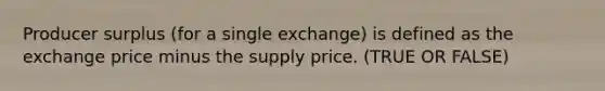 Producer surplus (for a single exchange) is defined as the exchange price minus the supply price. (TRUE OR FALSE)