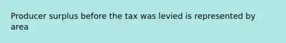 Producer surplus before the tax was levied is represented by area