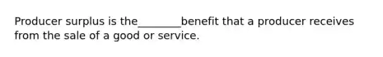 Producer surplus is the________benefit that a producer receives from the sale of a good or service.