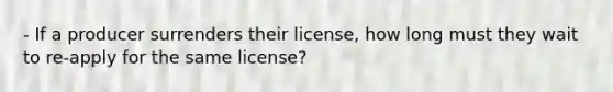 - If a producer surrenders their license, how long must they wait to re-apply for the same license?