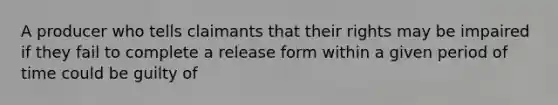 A producer who tells claimants that their rights may be impaired if they fail to complete a release form within a given period of time could be guilty of