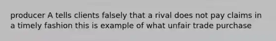 producer A tells clients falsely that a rival does not pay claims in a timely fashion this is example of what unfair trade purchase