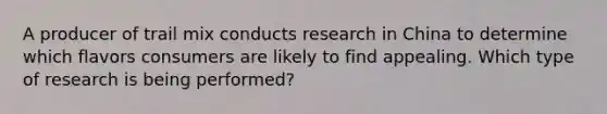 A producer of trail mix conducts research in China to determine which flavors consumers are likely to find appealing. Which type of research is being performed?