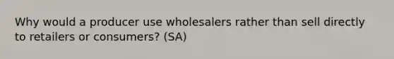 Why would a producer use wholesalers rather than sell directly to retailers or consumers? (SA)