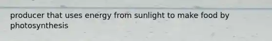 producer that uses energy from sunlight to make food by photosynthesis