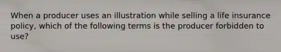 When a producer uses an illustration while selling a life insurance policy, which of the following terms is the producer forbidden to use?