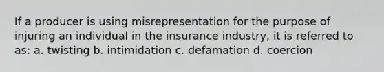 If a producer is using misrepresentation for the purpose of injuring an individual in the insurance industry, it is referred to as: a. twisting b. intimidation c. defamation d. coercion