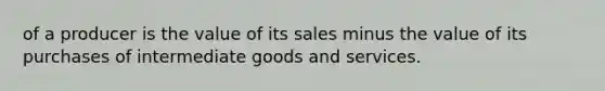 of a producer is the value of its sales minus the value of its purchases of intermediate goods and services.