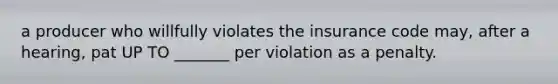 a producer who willfully violates the insurance code may, after a hearing, pat UP TO _______ per violation as a penalty.