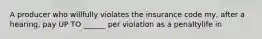 A producer who willfully violates the insurance code my, after a hearing, pay UP TO ______ per violation as a penaltylife in