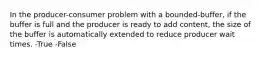 In the producer-consumer problem with a bounded-buffer, if the buffer is full and the producer is ready to add content, the size of the buffer is automatically extended to reduce producer wait times. -True -False