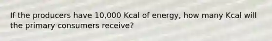 If the producers have 10,000 Kcal of energy, how many Kcal will the primary consumers receive?