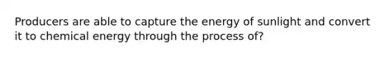 Producers are able to capture the energy of sunlight and convert it to chemical energy through the process of?