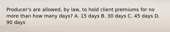 Producer's are allowed, by law, to hold client premiums for no more than how many days? A. 15 days B. 30 days C. 45 days D. 90 days