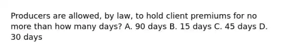 Producers are allowed, by law, to hold client premiums for no more than how many days? A. 90 days B. 15 days C. 45 days D. 30 days